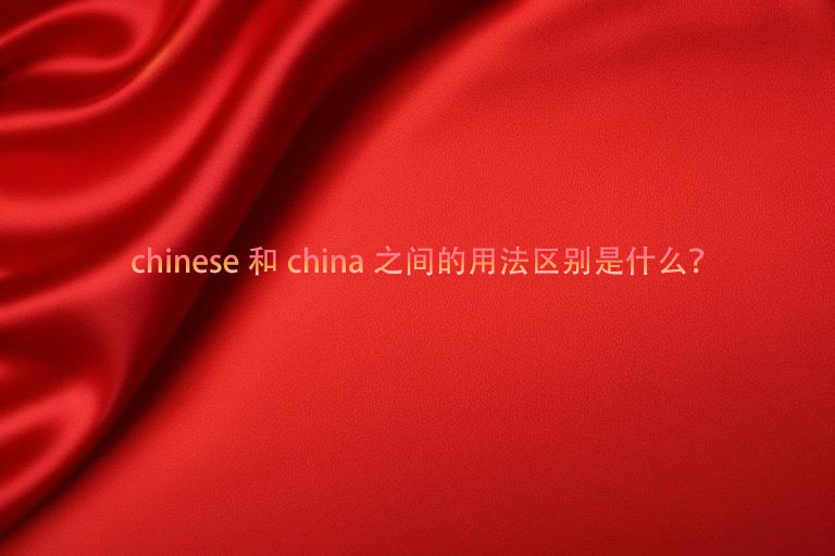chinese和china之间的用法区别是什么.jpg